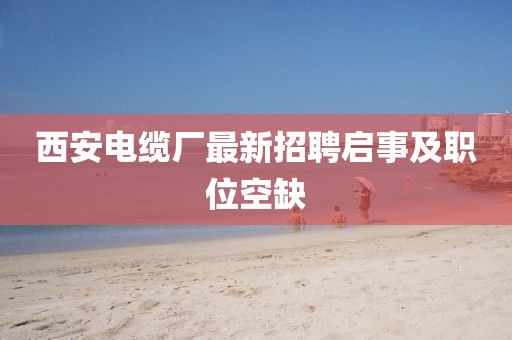 西安電纜廠最新招聘啟事及職位空缺