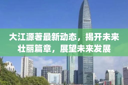 大江源著最新動態(tài)，揭開未來壯麗篇章，展望未來發(fā)展