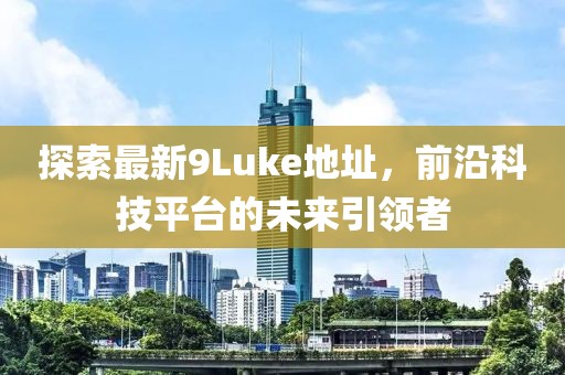 探索最新9Luke地址，前沿科技平臺的未來引領者