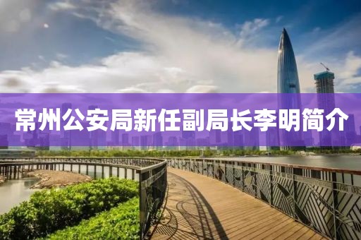 常州公安局新任副局長李明簡介