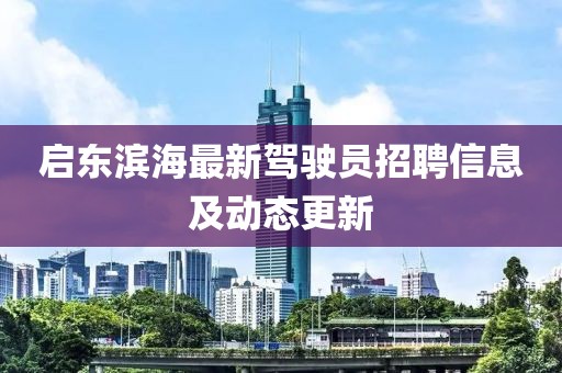啟東濱海最新駕駛員招聘信息及動態(tài)更新