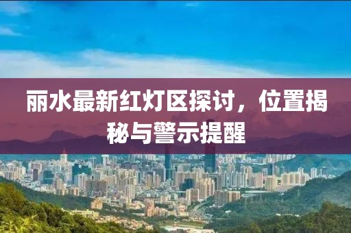麗水最新紅燈區(qū)探討，位置揭秘與警示提醒