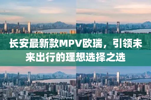 長安最新款MPV歐瑞，引領(lǐng)未來出行的理想選擇之選