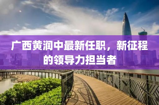 廣西黃潤(rùn)中最新任職，新征程的領(lǐng)導(dǎo)力擔(dān)當(dāng)者
