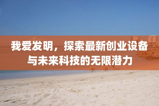 我愛(ài)發(fā)明，探索最新創(chuàng)業(yè)設(shè)備與未來(lái)科技的無(wú)限潛力