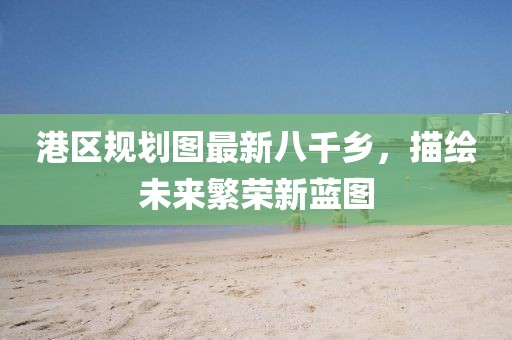 港區(qū)規(guī)劃圖最新八千鄉(xiāng)，描繪未來(lái)繁榮新藍(lán)圖