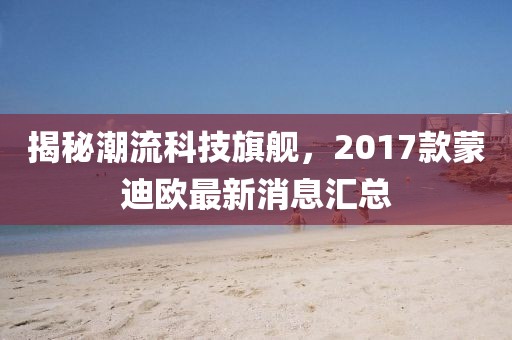 揭秘潮流科技旗艦，2017款蒙迪歐最新消息匯總