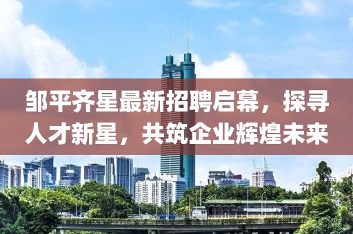 鄒平齊星最新招聘啟幕，探尋人才新星，共筑企業(yè)輝煌未來