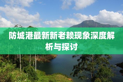 防城港最新新老賴現(xiàn)象深度解析與探討