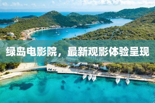 綠島電影院，最新觀影體驗呈現(xiàn)