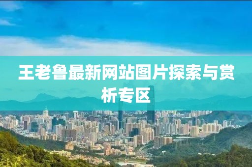 王老魯最新網(wǎng)站圖片探索與賞析專區(qū)