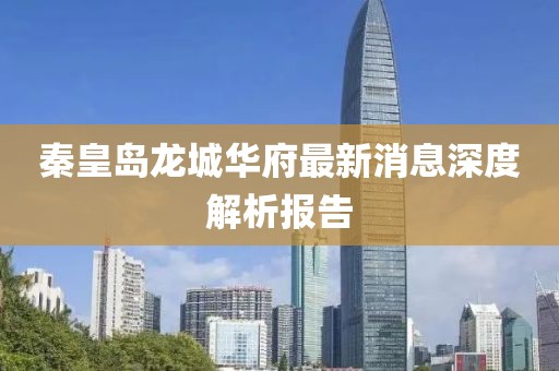 秦皇島龍城華府最新消息深度解析報告