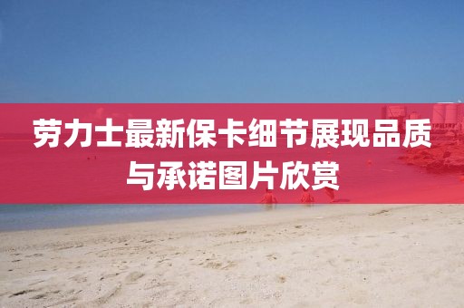 勞力士最新?？?xì)節(jié)展現(xiàn)品質(zhì)與承諾圖片欣賞