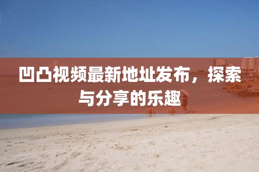 凹凸視頻最新地址發(fā)布，探索與分享的樂趣