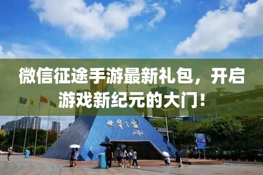 微信征途手游最新禮包，開啟游戲新紀(jì)元的大門！