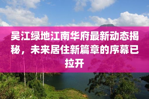吳江綠地江南華府最新動(dòng)態(tài)揭秘，未來居住新篇章的序幕已拉開
