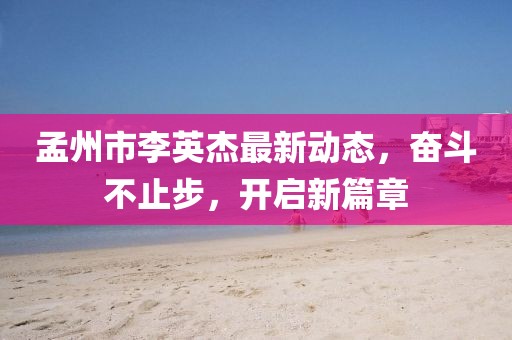 孟州市李英杰最新動(dòng)態(tài)，奮斗不止步，開(kāi)啟新篇章