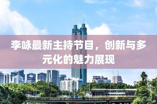 李詠?zhàn)钚轮鞒止?jié)目，創(chuàng)新與多元化的魅力展現(xiàn)