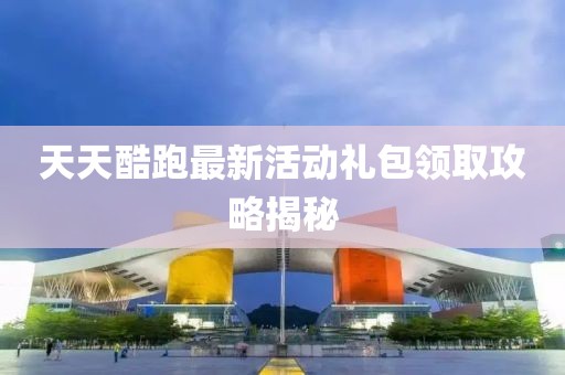 天天酷跑最新活動(dòng)禮包領(lǐng)取攻略揭秘