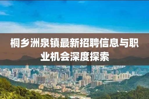 桐鄉(xiāng)洲泉鎮(zhèn)最新招聘信息與職業(yè)機(jī)會深度探索