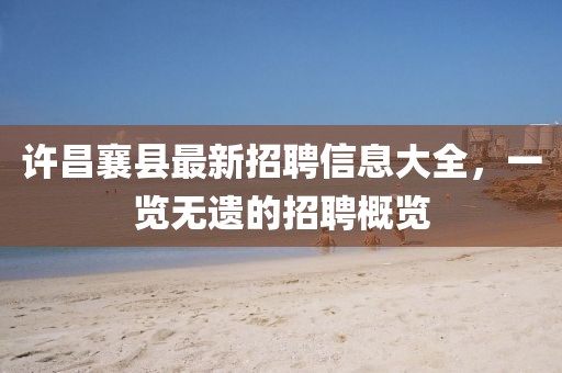 許昌襄縣最新招聘信息大全，一覽無遺的招聘概覽