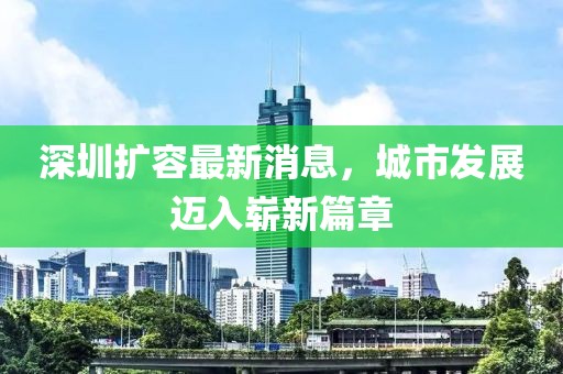 深圳擴(kuò)容最新消息，城市發(fā)展邁入嶄新篇章