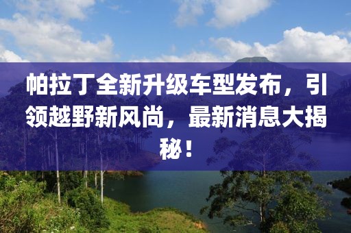 帕拉丁全新升級車型發(fā)布，引領(lǐng)越野新風(fēng)尚，最新消息大揭秘！