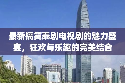 最新搞笑泰劇電視劇的魅力盛宴，狂歡與樂趣的完美結合