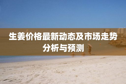 生姜價(jià)格最新動(dòng)態(tài)及市場(chǎng)走勢(shì)分析與預(yù)測(cè)