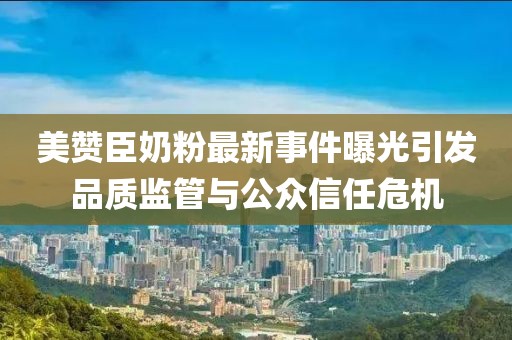 美贊臣奶粉最新事件曝光引發(fā)品質(zhì)監(jiān)管與公眾信任危機(jī)