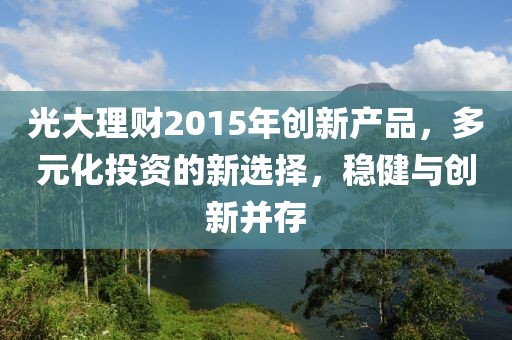 光大理財2015年創(chuàng)新產(chǎn)品，多元化投資的新選擇，穩(wěn)健與創(chuàng)新并存
