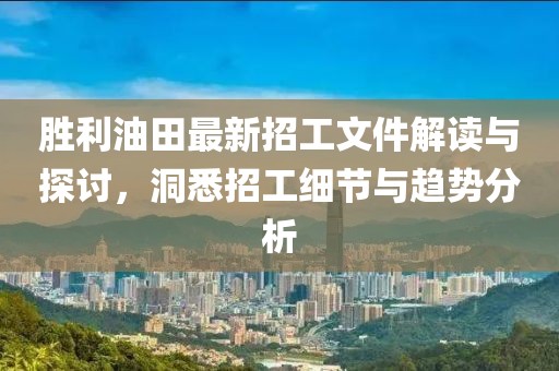 勝利油田最新招工文件解讀與探討，洞悉招工細節(jié)與趨勢分析