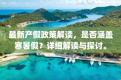 最新產(chǎn)假政策解讀，是否涵蓋寒暑假？詳細(xì)解讀與探討。