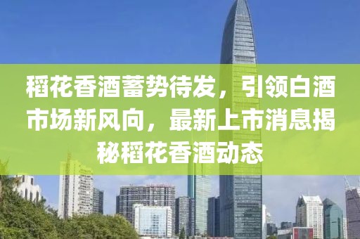 稻花香酒蓄勢待發(fā)，引領白酒市場新風向，最新上市消息揭秘稻花香酒動態(tài)