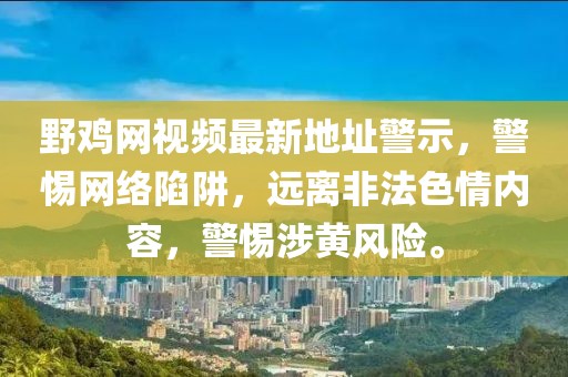 野雞網(wǎng)視頻最新地址警示，警惕網(wǎng)絡(luò)陷阱，遠(yuǎn)離非法色情內(nèi)容，警惕涉黃風(fēng)險(xiǎn)。