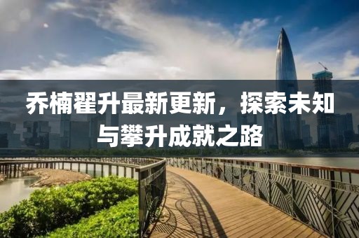 喬楠翟升最新更新，探索未知與攀升成就之路