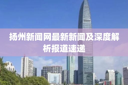 揚(yáng)州新聞網(wǎng)最新新聞及深度解析報(bào)道速遞