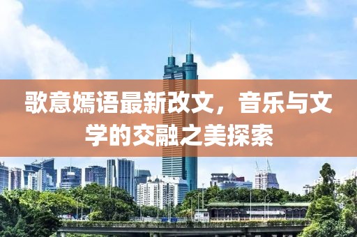 歌意嫣語最新改文，音樂與文學(xué)的交融之美探索