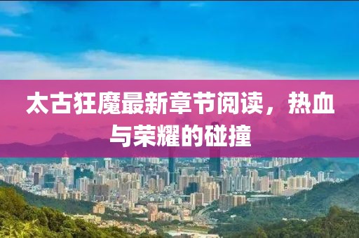 太古狂魔最新章節(jié)閱讀，熱血與榮耀的碰撞