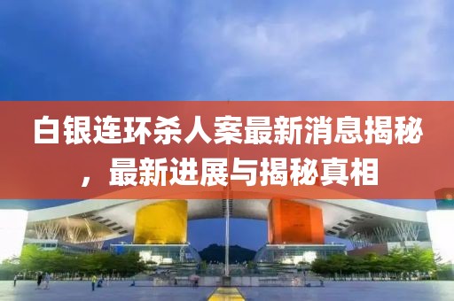 白銀連環(huán)殺人案最新消息揭秘，最新進(jìn)展與揭秘真相