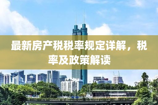 最新房產(chǎn)稅稅率規(guī)定詳解，稅率及政策解讀