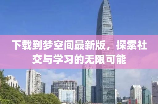 下載到夢空間最新版，探索社交與學(xué)習(xí)的無限可能