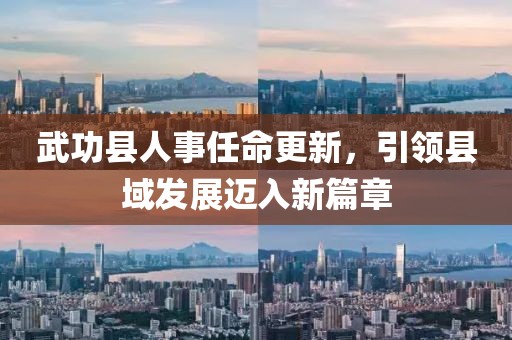 武功縣人事任命更新，引領(lǐng)縣域發(fā)展邁入新篇章