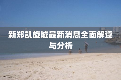 新鄭凱旋城最新消息全面解讀與分析