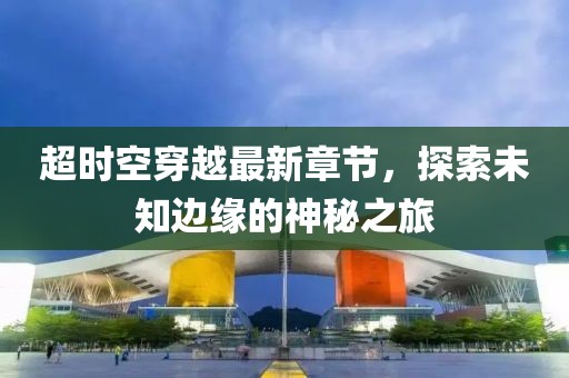 超時空穿越最新章節(jié)，探索未知邊緣的神秘之旅
