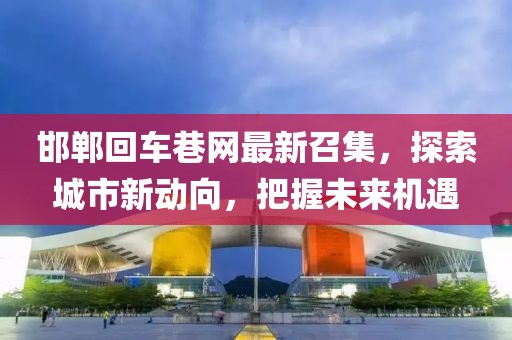 邯鄲回車巷網(wǎng)最新召集，探索城市新動向，把握未來機(jī)遇
