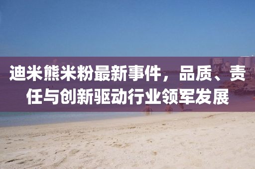 迪米熊米粉最新事件，品質(zhì)、責(zé)任與創(chuàng)新驅(qū)動行業(yè)領(lǐng)軍發(fā)展