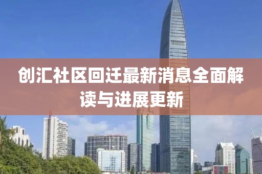 創(chuàng)匯社區(qū)回遷最新消息全面解讀與進展更新