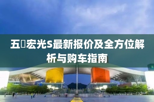 五夋宏光S最新報價及全方位解析與購車指南