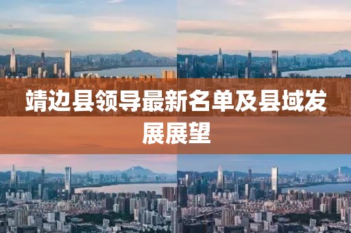 靖邊縣領(lǐng)導(dǎo)最新名單及縣域發(fā)展展望